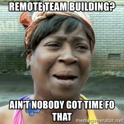 ain't nobody got time fo remote team building